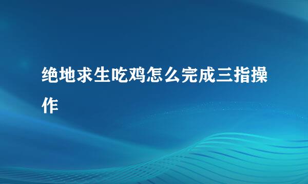 绝地求生吃鸡怎么完成三指操作