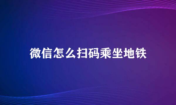 微信怎么扫码乘坐地铁