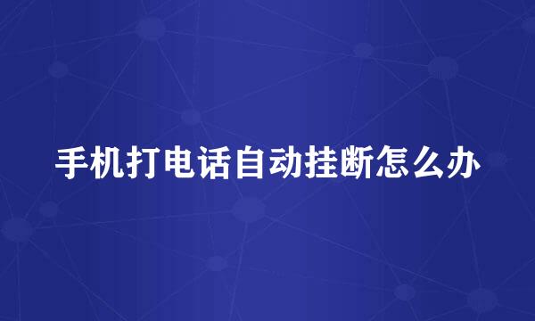 手机打电话自动挂断怎么办
