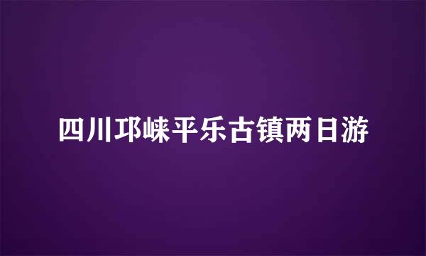 四川邛崃平乐古镇两日游
