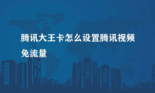 腾讯大王卡怎么设置腾讯视频免流量