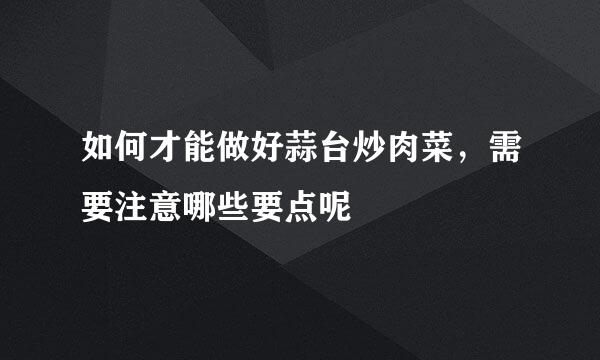 如何才能做好蒜台炒肉菜，需要注意哪些要点呢