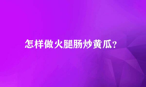 怎样做火腿肠炒黄瓜？