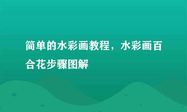 简单的水彩画教程，水彩画百合花步骤图解