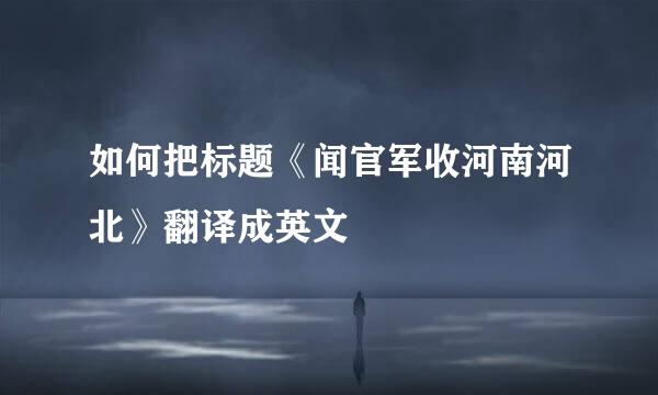 如何把标题《闻官军收河南河北》翻译成英文
