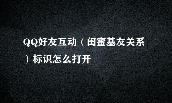 QQ好友互动（闺蜜基友关系）标识怎么打开