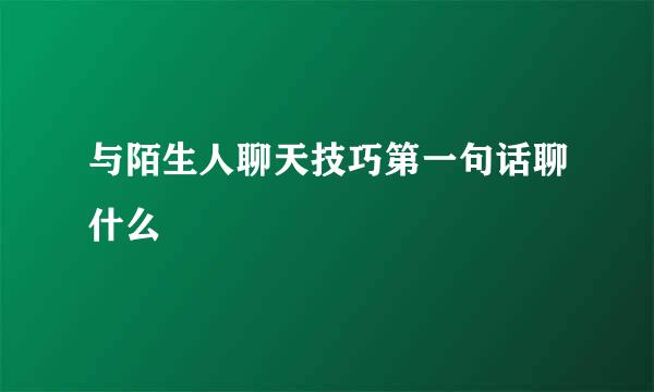 与陌生人聊天技巧第一句话聊什么