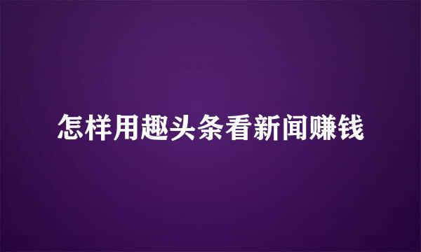 怎样用趣头条看新闻赚钱