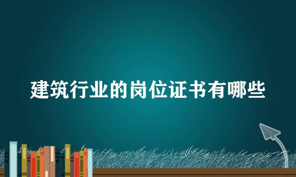 建筑行业的岗位证书有哪些