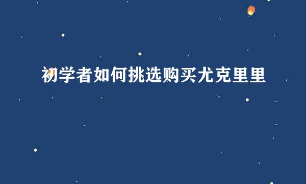 初学者如何挑选购买尤克里里