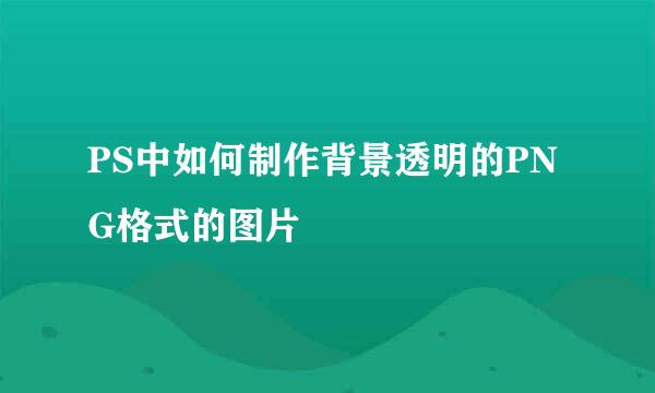 PS中如何制作背景透明的PNG格式的图片