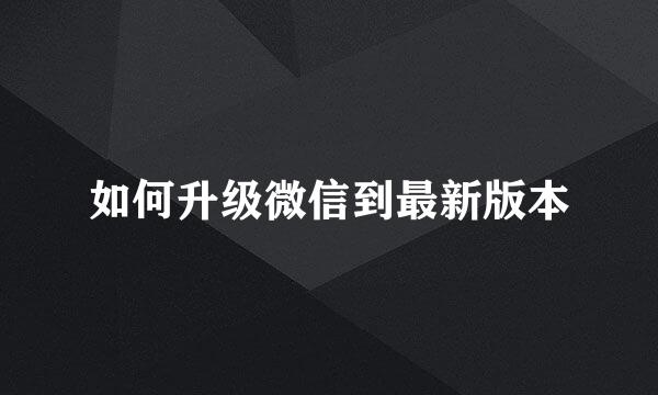 如何升级微信到最新版本