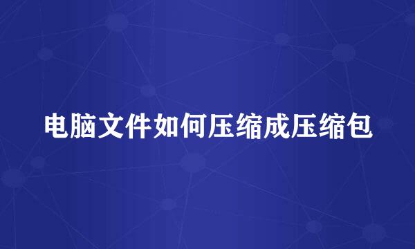 电脑文件如何压缩成压缩包