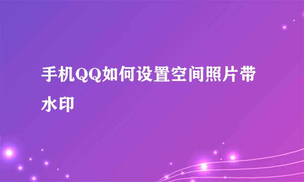 手机QQ如何设置空间照片带水印