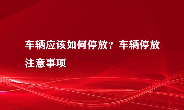 车辆应该如何停放？车辆停放注意事项