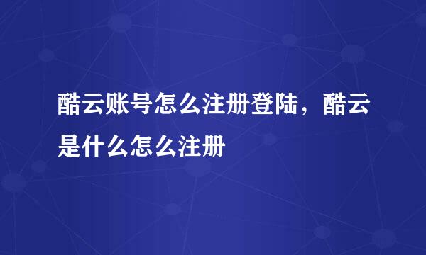 酷云账号怎么注册登陆，酷云是什么怎么注册