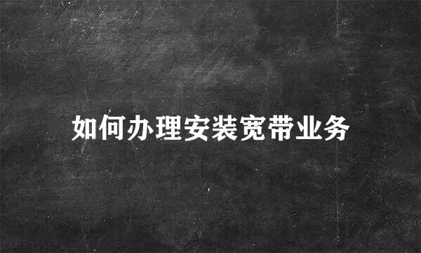 如何办理安装宽带业务