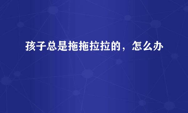孩子总是拖拖拉拉的，怎么办
