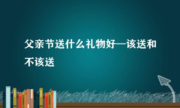 父亲节送什么礼物好—该送和不该送
