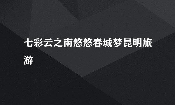 七彩云之南悠悠春城梦昆明旅游