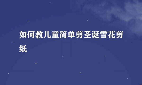 如何教儿童简单剪圣诞雪花剪纸