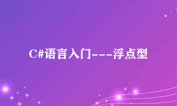 C#语言入门---浮点型
