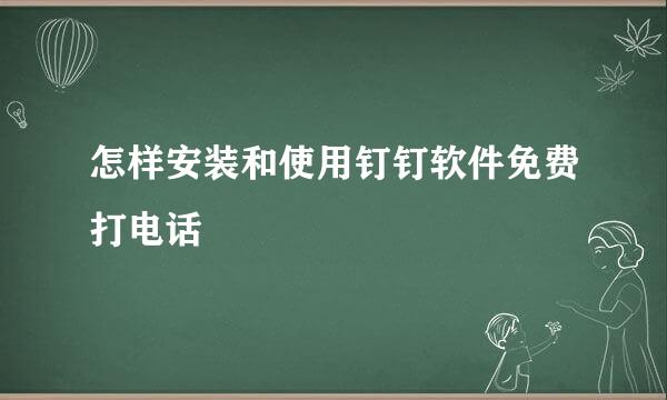 怎样安装和使用钉钉软件免费打电话