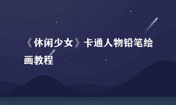 《休闲少女》卡通人物铅笔绘画教程