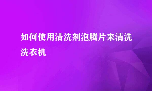 如何使用清洗剂泡腾片来清洗洗衣机