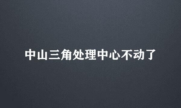 中山三角处理中心不动了