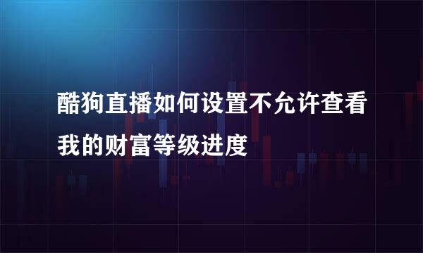 酷狗直播如何设置不允许查看我的财富等级进度