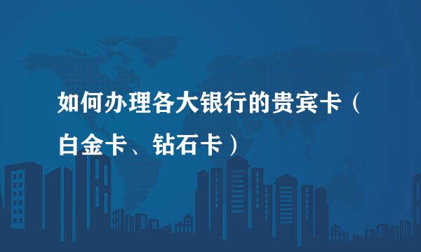 如何办理各大银行的贵宾卡（白金卡、钻石卡）