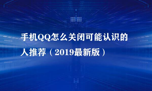 手机QQ怎么关闭可能认识的人推荐（2019最新版）