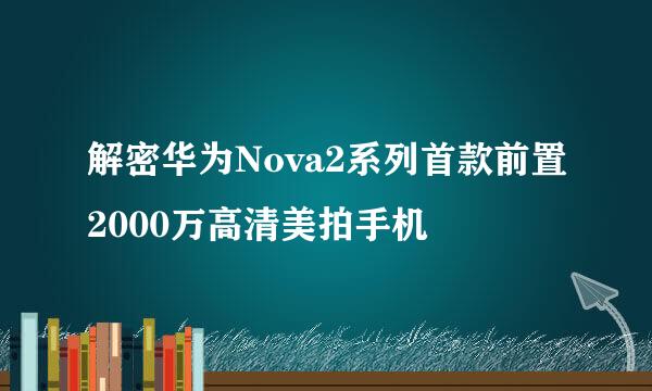 解密华为Nova2系列首款前置2000万高清美拍手机