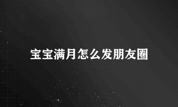 宝宝满月怎么发朋友圈