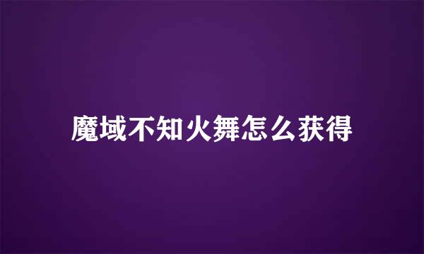 魔域不知火舞怎么获得