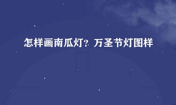 怎样画南瓜灯？万圣节灯图样