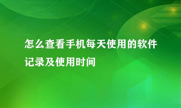 怎么查看手机每天使用的软件记录及使用时间