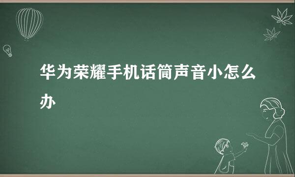 华为荣耀手机话筒声音小怎么办