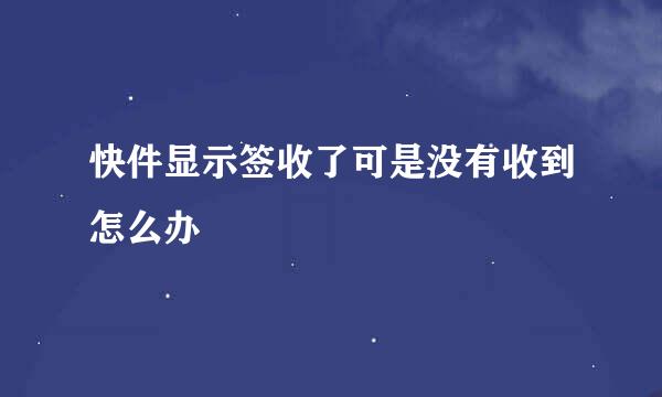 快件显示签收了可是没有收到怎么办