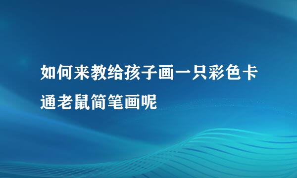 如何来教给孩子画一只彩色卡通老鼠简笔画呢