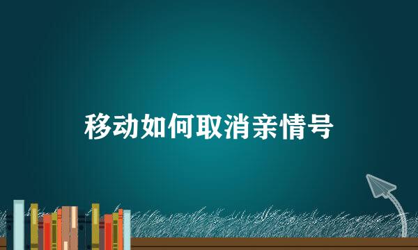 移动如何取消亲情号