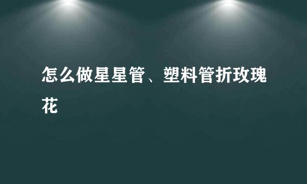 怎么做星星管、塑料管折玫瑰花