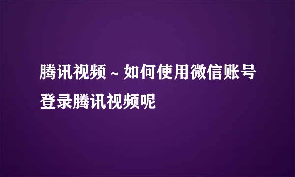 腾讯视频~如何使用微信账号登录腾讯视频呢