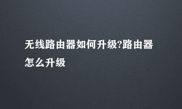 无线路由器如何升级?路由器怎么升级