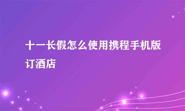 十一长假怎么使用携程手机版订酒店