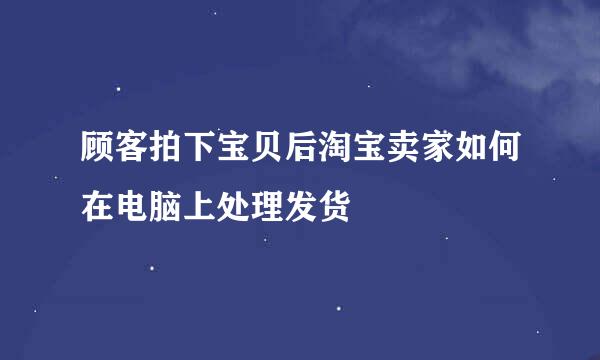 顾客拍下宝贝后淘宝卖家如何在电脑上处理发货
