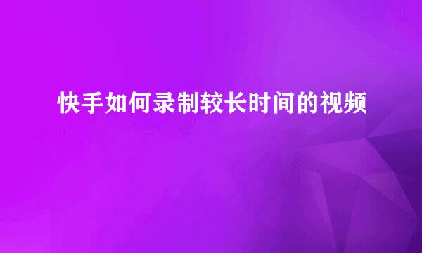 快手如何录制较长时间的视频