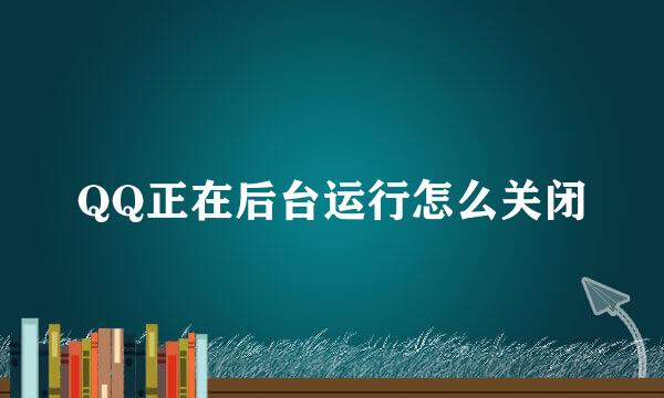 QQ正在后台运行怎么关闭