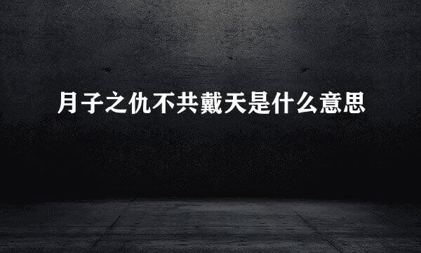 月子之仇不共戴天是什么意思
